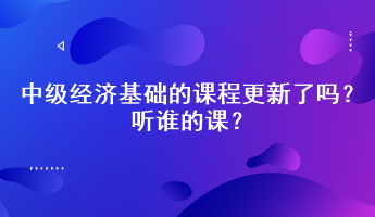 2023年中級經濟基礎的課程更新了嗎？聽誰的課？