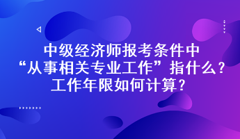 中級(jí)經(jīng)濟(jì)師報(bào)考條件中“從事相關(guān)專業(yè)工作”指什么？工作年限如何計(jì)算？