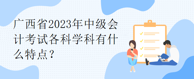 廣西省2023年中級會計考試各科學(xué)科有什么特點？