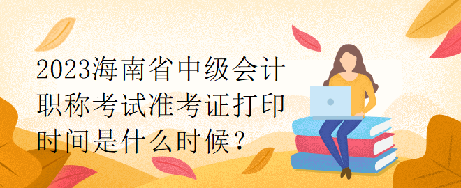 2023海南省中級會計職稱考試準(zhǔn)考證打印時間是什么時候？