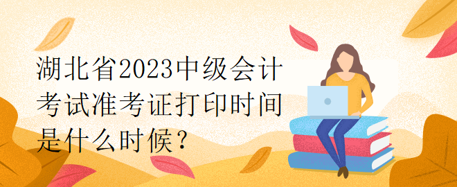 湖北省2023中級會計(jì)考試準(zhǔn)考證打印時間是什么時候？