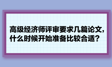 高級經(jīng)濟師評審要求幾篇論文，什么時候開始準備比較合適？