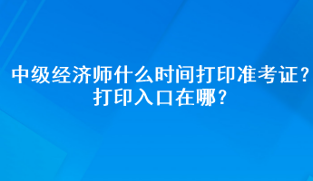 2023年中級經(jīng)濟師什么時間打印準考證？打印入口在哪？