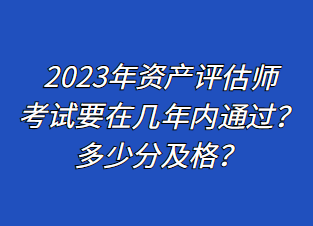 2023年資產(chǎn)評(píng)估師考試要在幾年內(nèi)通過？多少分及格？