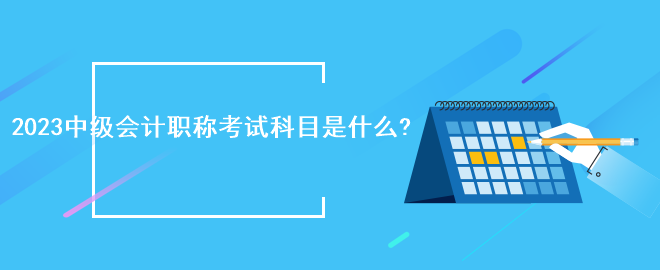 2023中級會計(jì)職稱考試科目是什么?