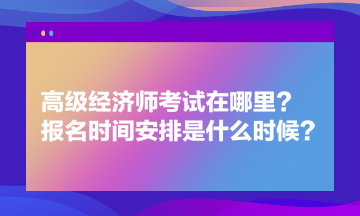 高級(jí)經(jīng)濟(jì)師考試在哪里？報(bào)名時(shí)間安排是什么時(shí)候？