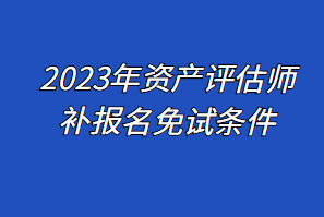 2023年資產(chǎn)評估師補報名免試條件