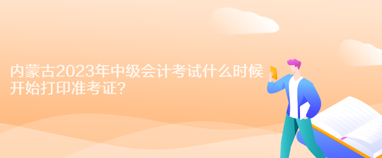 內蒙古2023年中級會計考試什么時候開始打印準考證？