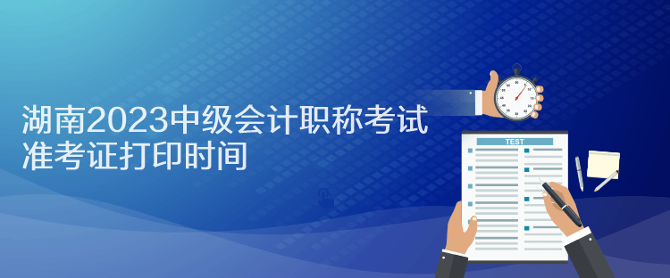 湖南2023中級(jí)會(huì)計(jì)職稱考試準(zhǔn)考證打印時(shí)間