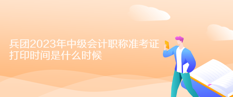 兵團2023年中級會計職稱準考證打印時間是什么時候？