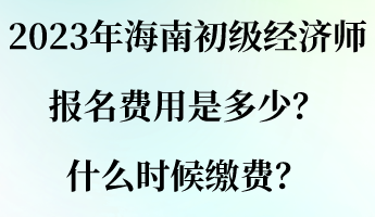 2023年海南初級經(jīng)濟(jì)師報名費用是多少？什么時候繳費？