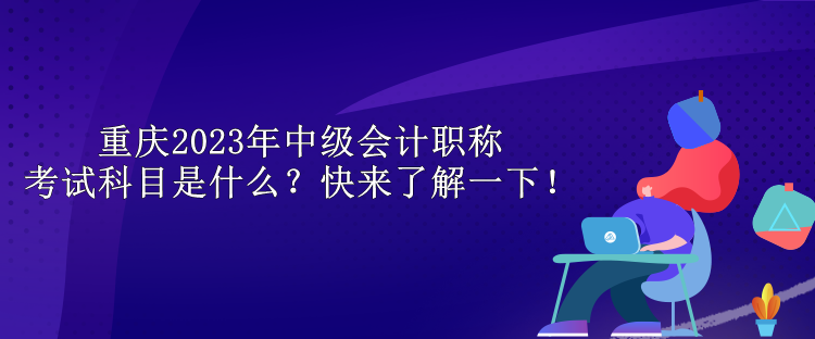 重慶2023年中級會計(jì)職稱考試科目是什么？快來了解一下！