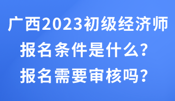 廣西2023年初級經(jīng)濟師報名條件是什么？報名需要審核嗎？