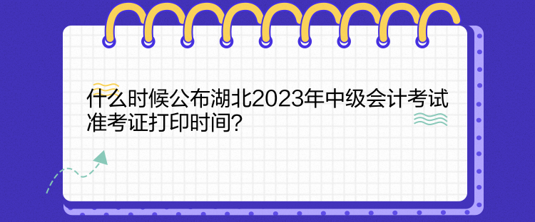 什么時候公布湖北2023年中級會計考試準考證打印時間？