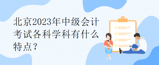 北京2023年中級會計考試各科學(xué)科有什么特點？