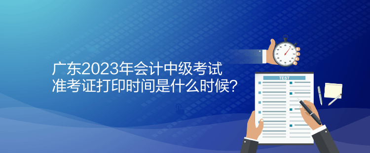 廣東2023年會計中級考試準(zhǔn)考證打印時間是什么時候？