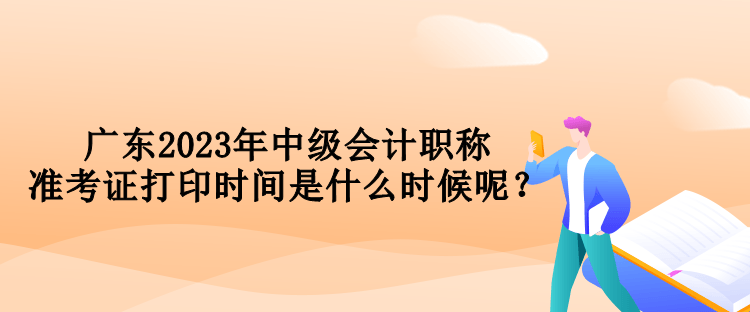 廣東2023年中級會計職稱準考證打印時間是什么時候呢？