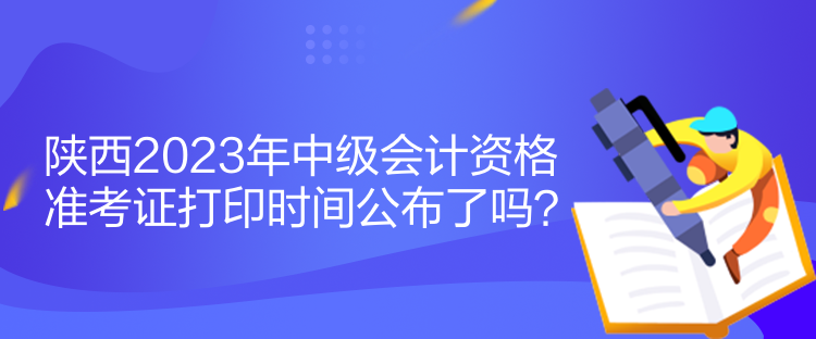 陜西2023年中級(jí)會(huì)計(jì)資格準(zhǔn)考證打印時(shí)間公布了嗎？