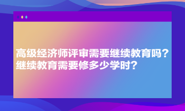 高級經(jīng)濟(jì)師評審需要繼續(xù)教育嗎？繼續(xù)教育需要修多少學(xué)時？