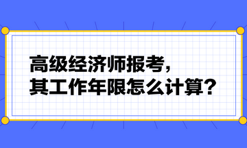 高級經(jīng)濟(jì)師報(bào)考，其工作年限怎么計(jì)算？