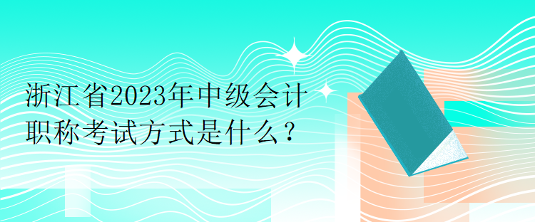 浙江省2023年中級會計職稱考試方式是什么？