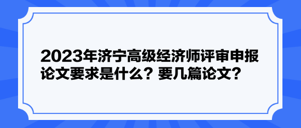 2023年濟(jì)寧高級(jí)經(jīng)濟(jì)師評(píng)審申報(bào)論文要求是什么？要幾篇論文？