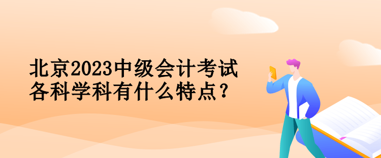 北京2023中級(jí)會(huì)計(jì)考試各科學(xué)科有什么特點(diǎn)？