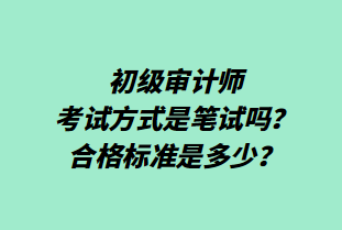 初級(jí)審計(jì)師考試方式是筆試嗎？合格標(biāo)準(zhǔn)是多少？