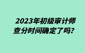 2023年初級審計師查分時間確定了嗎？