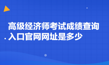 高級(jí)經(jīng)濟(jì)師考試成績(jī)查詢?nèi)肟诠倬W(wǎng)網(wǎng)址是多少