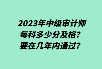 23年中級(jí)審計(jì)師每科多少分及格？要在幾年內(nèi)通過(guò)？