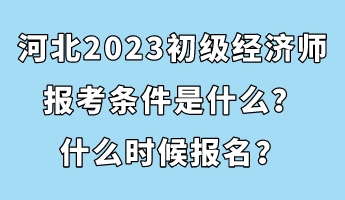 河北2023初級(jí)經(jīng)濟(jì)師報(bào)考條件是什么？什么時(shí)候報(bào)名？