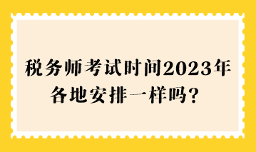 稅務(wù)師考試時間2023年各地安排一樣嗎？