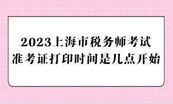 2023上海市稅務(wù)師考試準(zhǔn)考證打印時間是幾點開始？