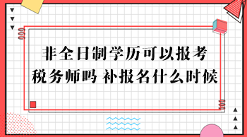 非全日制學(xué)歷可以報(bào)考稅務(wù)師嗎？補(bǔ)報(bào)名什么時(shí)候？