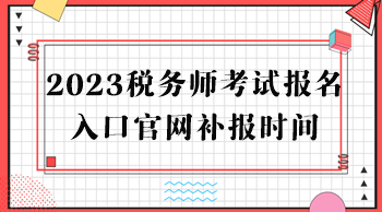 2023稅務(wù)師考試報(bào)名入口官網(wǎng)補(bǔ)報(bào)時(shí)間