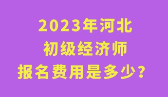 2023年河北初級經(jīng)濟(jì)師報(bào)名費(fèi)用是多少？