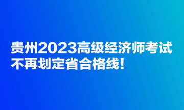 貴州2023高級(jí)經(jīng)濟(jì)師考試不再劃定省合格線！