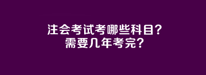 注會考試考哪些科目？需要幾年考完？