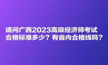 請問廣西2023高級經(jīng)濟(jì)師考試合格標(biāo)準(zhǔn)多少？有省內(nèi)合格線嗎？