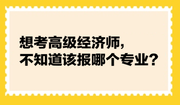 想考高級經(jīng)濟(jì)師，不知道該報哪個專業(yè)？