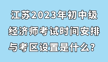 江蘇2023年初中級經(jīng)濟(jì)師考試時間安排與考區(qū)設(shè)置是什么？