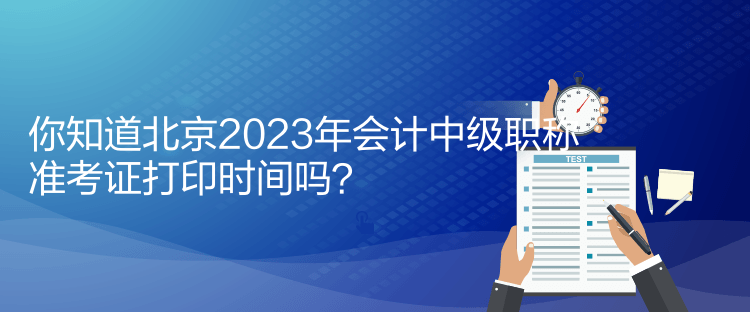 你知道北京2023年會計中級職稱準考證打印時間嗎？