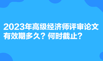 2023年高級經(jīng)濟(jì)師評審論文有效期多久？何時截止？