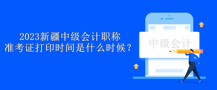 2023新疆中級會計職稱準(zhǔn)考證打印時間是什么時候？