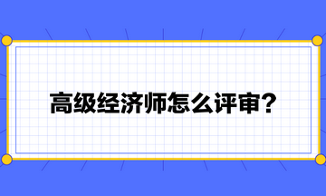 高級(jí)經(jīng)濟(jì)師怎么評(píng)審？