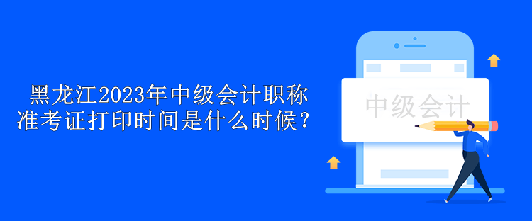 黑龍江2023年中級會計職稱準考證打印時間是什么時候？