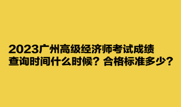 2023廣州高級經(jīng)濟師考試成績查詢時間什么時候？合格標(biāo)準(zhǔn)多少？