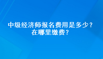 中級(jí)經(jīng)濟(jì)師報(bào)名費(fèi)用是多少？在哪里繳費(fèi)？