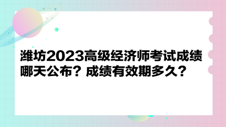 濰坊2023高級(jí)經(jīng)濟(jì)師考試成績(jī)哪天公布？成績(jī)有效期多久？